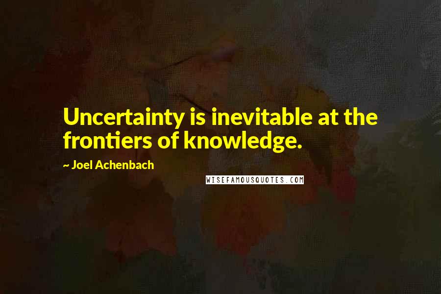 Joel Achenbach Quotes: Uncertainty is inevitable at the frontiers of knowledge.