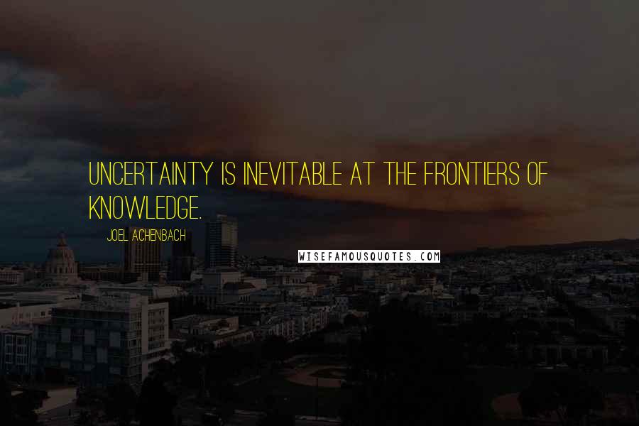 Joel Achenbach Quotes: Uncertainty is inevitable at the frontiers of knowledge.