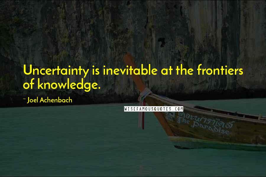 Joel Achenbach Quotes: Uncertainty is inevitable at the frontiers of knowledge.