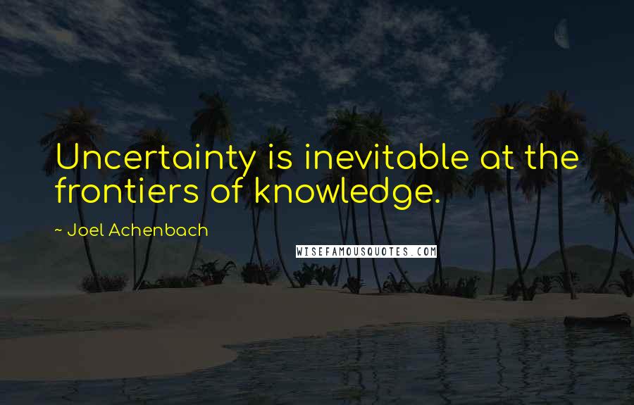 Joel Achenbach Quotes: Uncertainty is inevitable at the frontiers of knowledge.