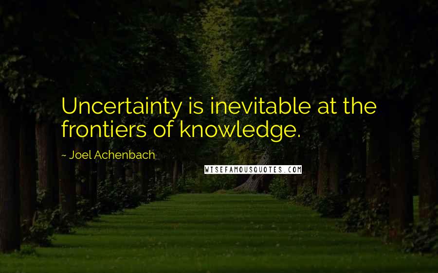 Joel Achenbach Quotes: Uncertainty is inevitable at the frontiers of knowledge.