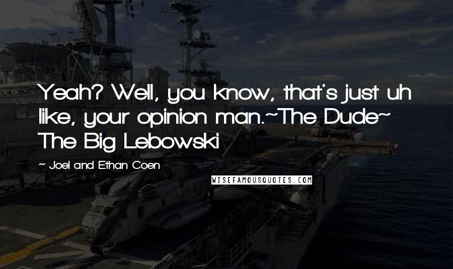 Joel And Ethan Coen Quotes: Yeah? Well, you know, that's just uh like, your opinion man.~The Dude~ The Big Lebowski