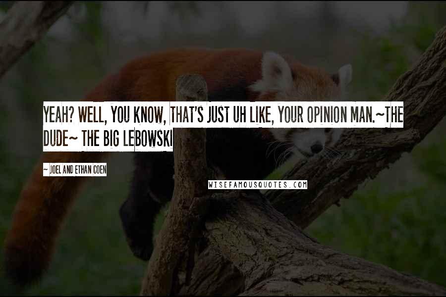 Joel And Ethan Coen Quotes: Yeah? Well, you know, that's just uh like, your opinion man.~The Dude~ The Big Lebowski