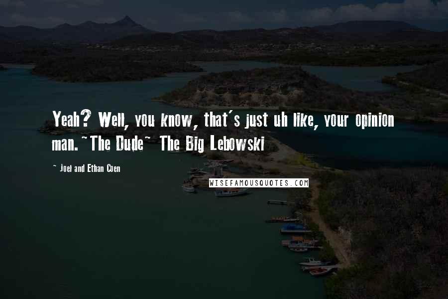 Joel And Ethan Coen Quotes: Yeah? Well, you know, that's just uh like, your opinion man.~The Dude~ The Big Lebowski