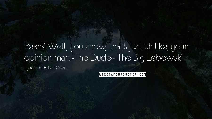 Joel And Ethan Coen Quotes: Yeah? Well, you know, that's just uh like, your opinion man.~The Dude~ The Big Lebowski