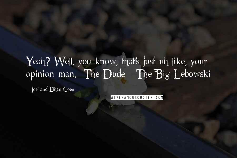 Joel And Ethan Coen Quotes: Yeah? Well, you know, that's just uh like, your opinion man.~The Dude~ The Big Lebowski