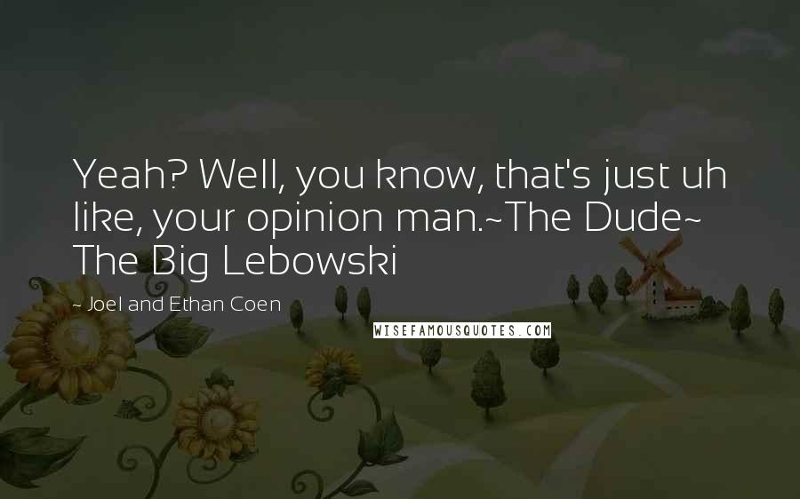 Joel And Ethan Coen Quotes: Yeah? Well, you know, that's just uh like, your opinion man.~The Dude~ The Big Lebowski