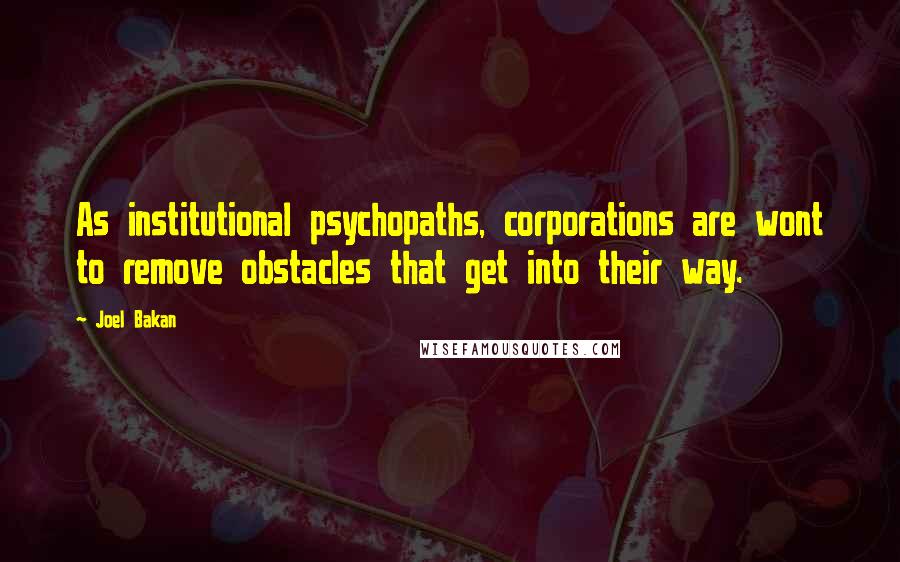 Joel Bakan Quotes: As institutional psychopaths, corporations are wont to remove obstacles that get into their way.