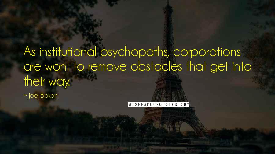 Joel Bakan Quotes: As institutional psychopaths, corporations are wont to remove obstacles that get into their way.