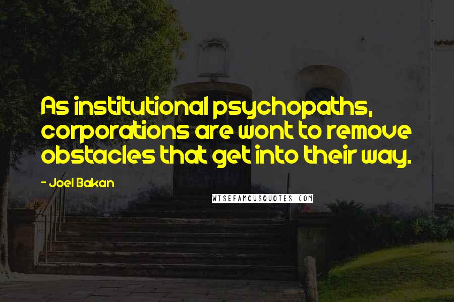 Joel Bakan Quotes: As institutional psychopaths, corporations are wont to remove obstacles that get into their way.