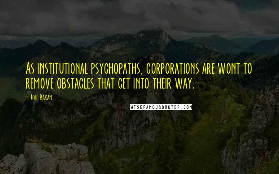 Joel Bakan Quotes: As institutional psychopaths, corporations are wont to remove obstacles that get into their way.