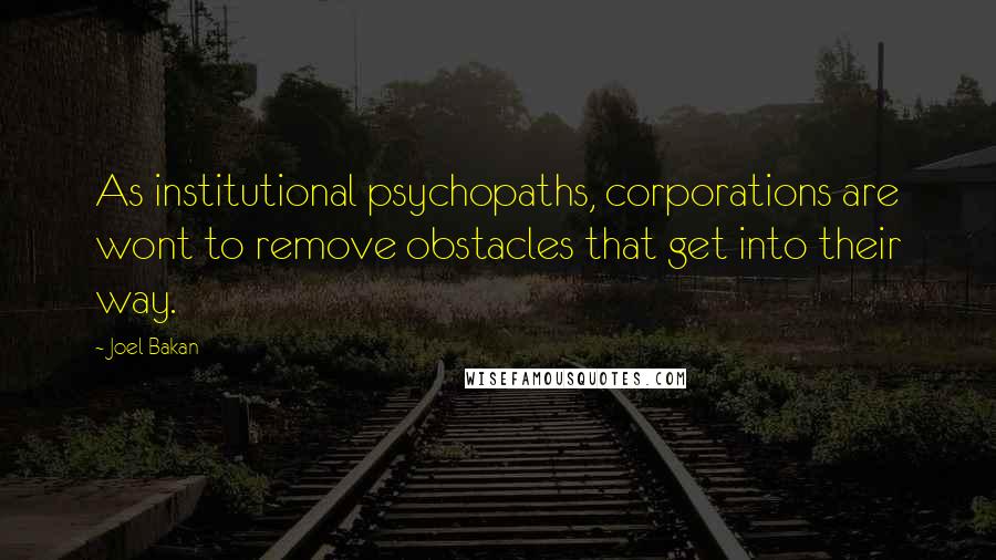 Joel Bakan Quotes: As institutional psychopaths, corporations are wont to remove obstacles that get into their way.