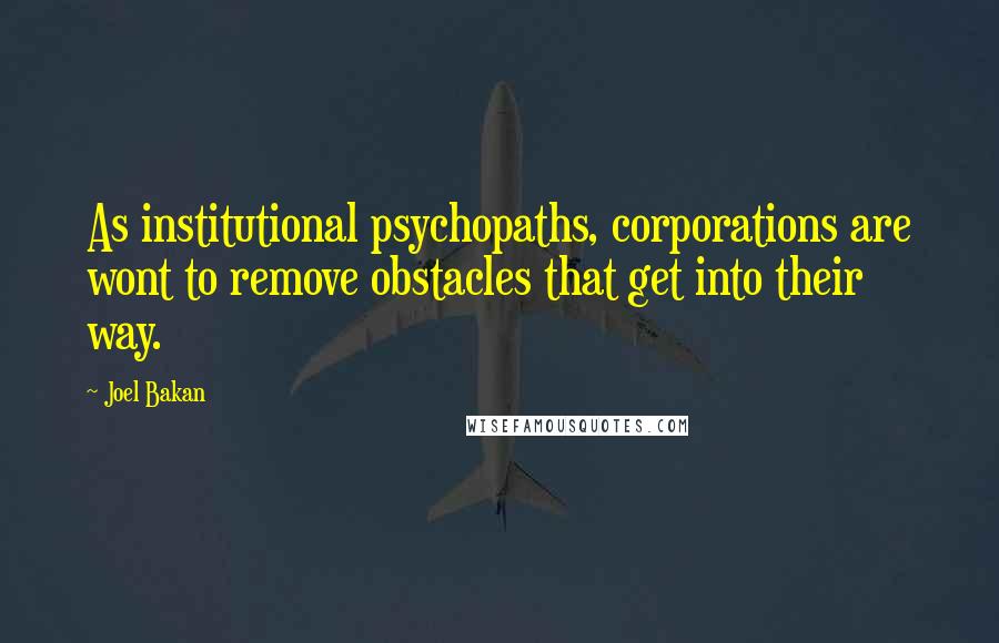 Joel Bakan Quotes: As institutional psychopaths, corporations are wont to remove obstacles that get into their way.