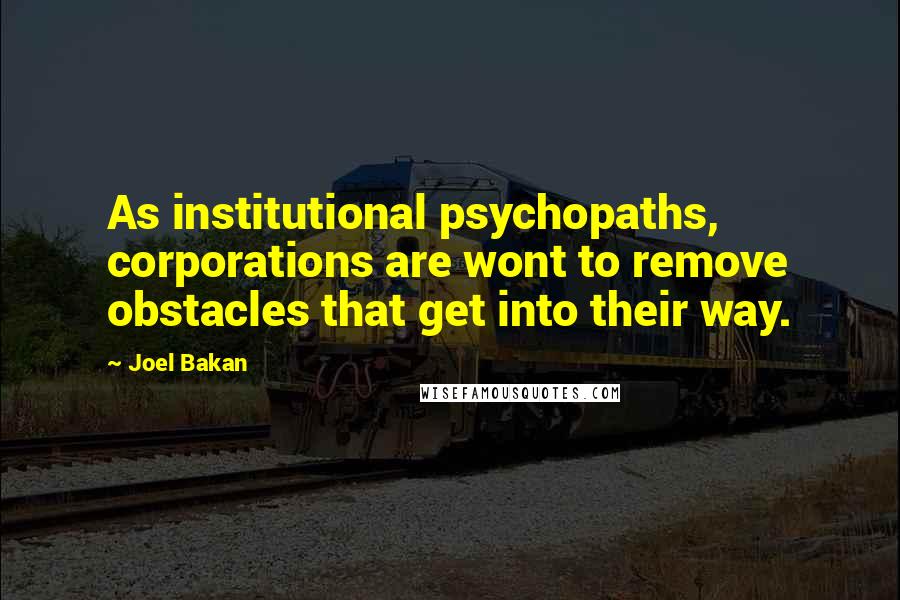 Joel Bakan Quotes: As institutional psychopaths, corporations are wont to remove obstacles that get into their way.