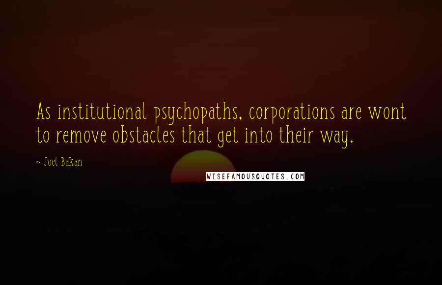 Joel Bakan Quotes: As institutional psychopaths, corporations are wont to remove obstacles that get into their way.