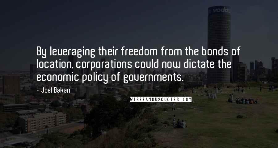 Joel Bakan Quotes: By leveraging their freedom from the bonds of location, corporations could now dictate the economic policy of governments.