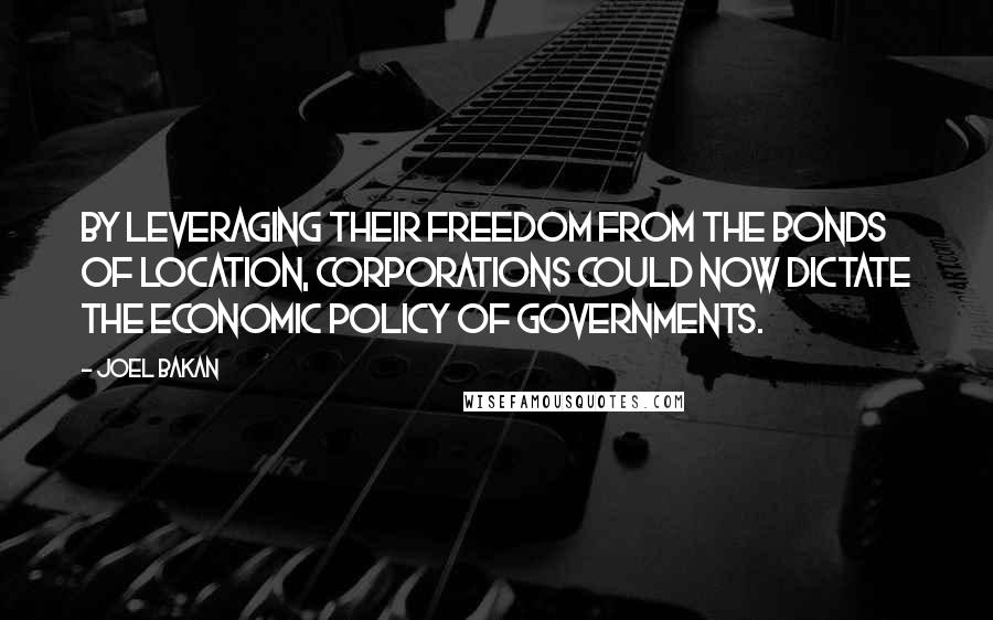 Joel Bakan Quotes: By leveraging their freedom from the bonds of location, corporations could now dictate the economic policy of governments.