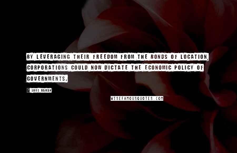 Joel Bakan Quotes: By leveraging their freedom from the bonds of location, corporations could now dictate the economic policy of governments.