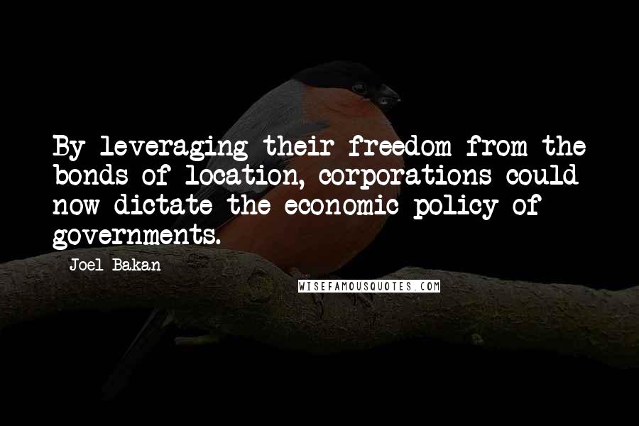 Joel Bakan Quotes: By leveraging their freedom from the bonds of location, corporations could now dictate the economic policy of governments.