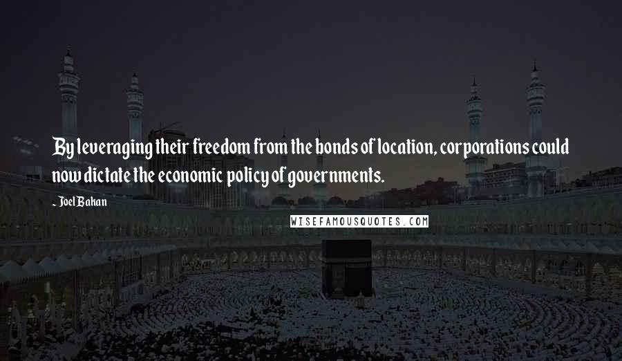 Joel Bakan Quotes: By leveraging their freedom from the bonds of location, corporations could now dictate the economic policy of governments.