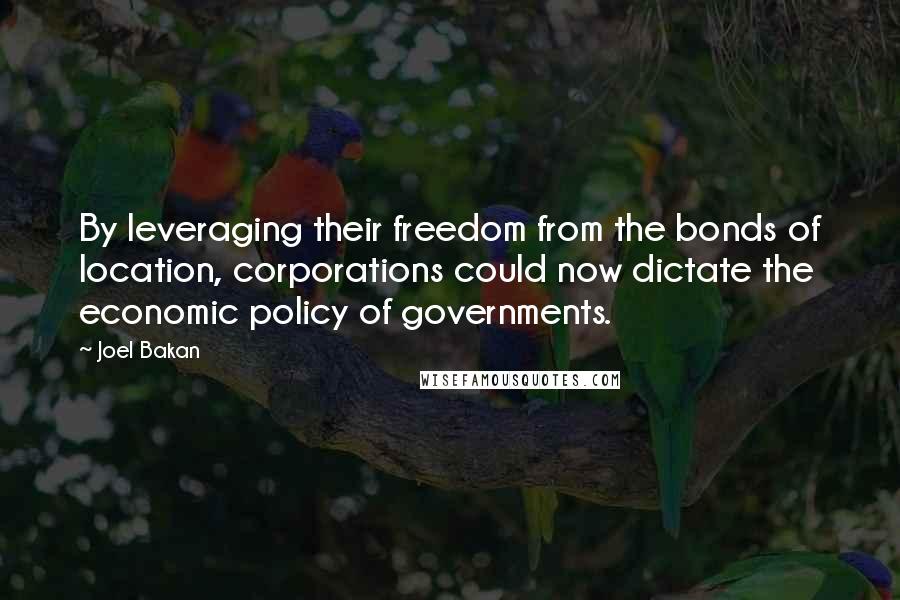 Joel Bakan Quotes: By leveraging their freedom from the bonds of location, corporations could now dictate the economic policy of governments.