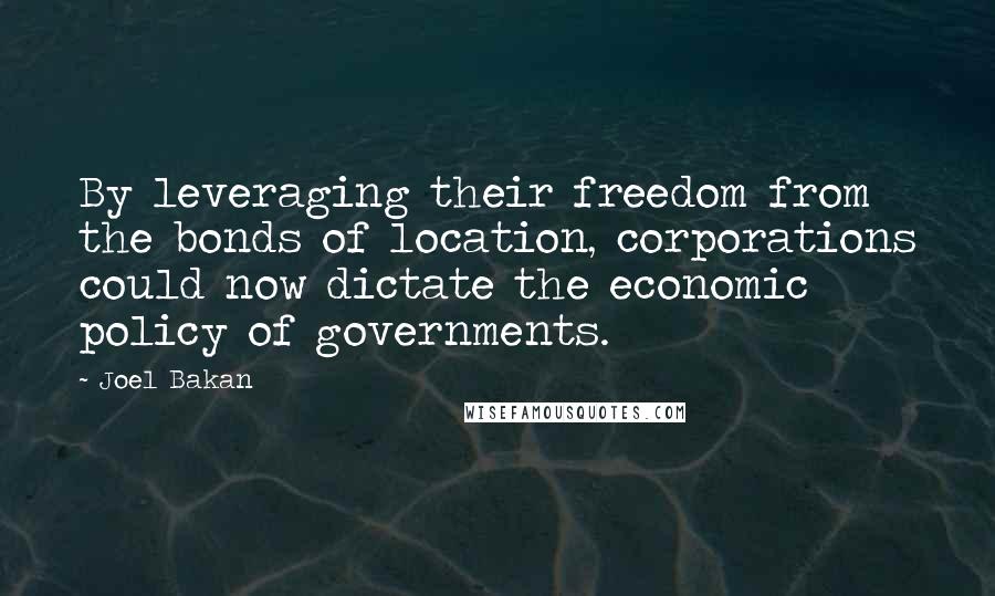 Joel Bakan Quotes: By leveraging their freedom from the bonds of location, corporations could now dictate the economic policy of governments.