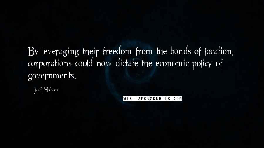 Joel Bakan Quotes: By leveraging their freedom from the bonds of location, corporations could now dictate the economic policy of governments.