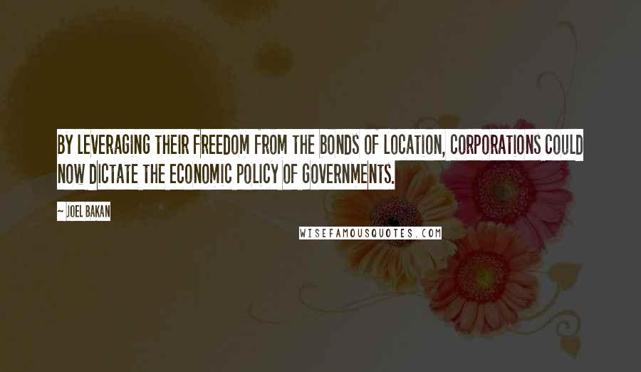 Joel Bakan Quotes: By leveraging their freedom from the bonds of location, corporations could now dictate the economic policy of governments.