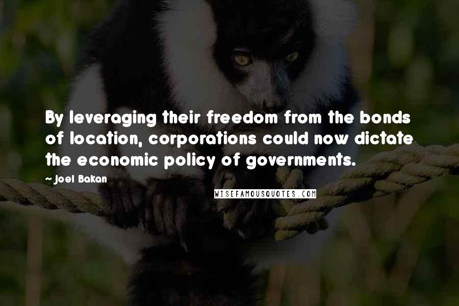 Joel Bakan Quotes: By leveraging their freedom from the bonds of location, corporations could now dictate the economic policy of governments.