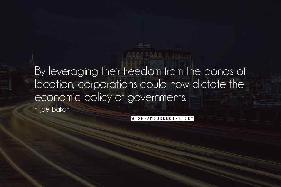 Joel Bakan Quotes: By leveraging their freedom from the bonds of location, corporations could now dictate the economic policy of governments.