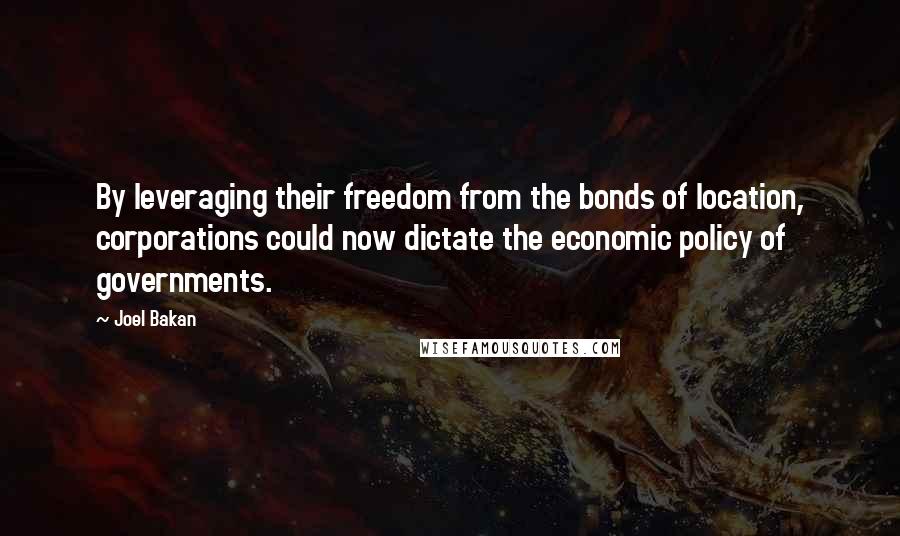 Joel Bakan Quotes: By leveraging their freedom from the bonds of location, corporations could now dictate the economic policy of governments.