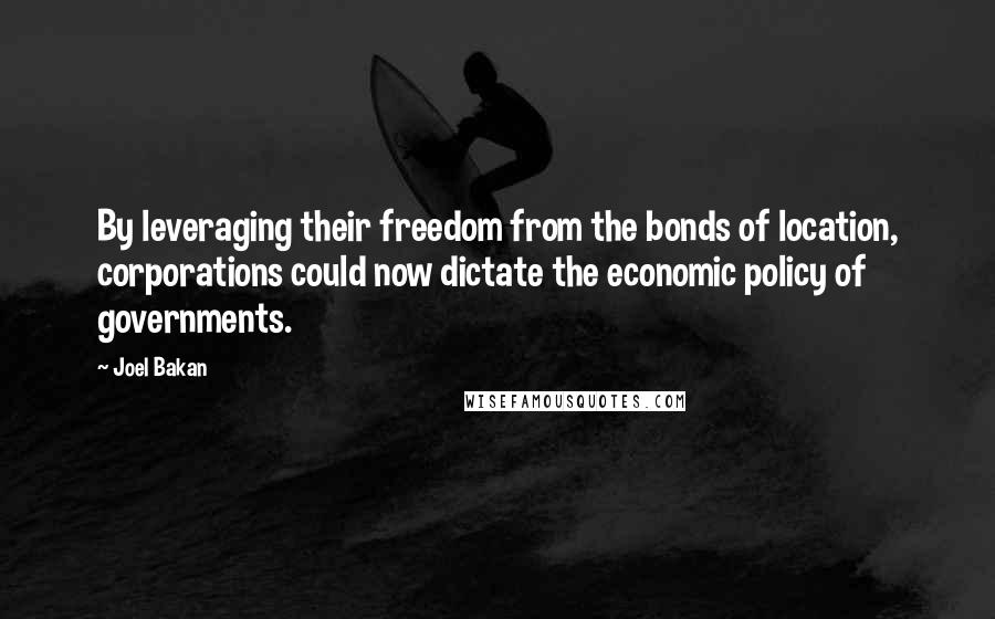 Joel Bakan Quotes: By leveraging their freedom from the bonds of location, corporations could now dictate the economic policy of governments.