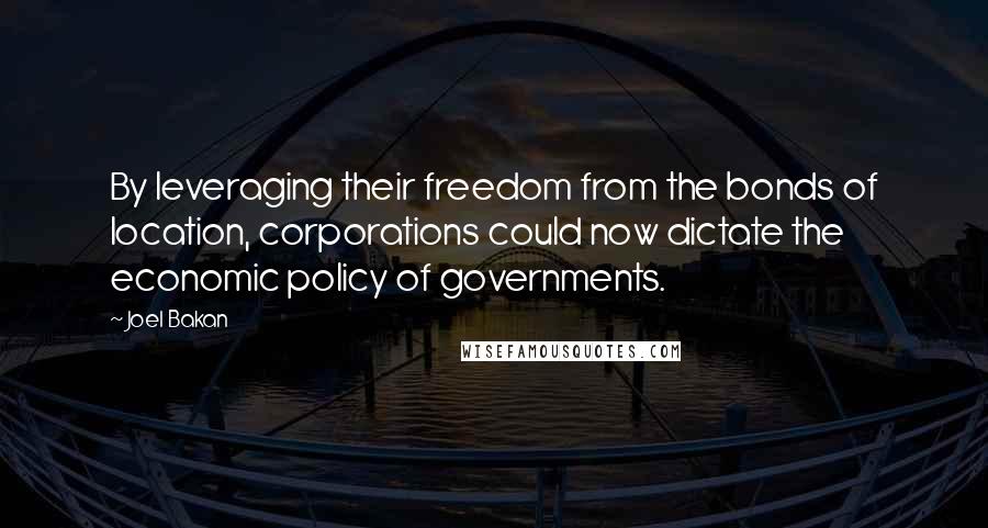 Joel Bakan Quotes: By leveraging their freedom from the bonds of location, corporations could now dictate the economic policy of governments.