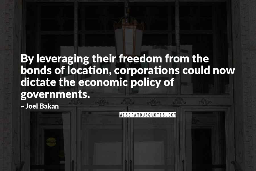 Joel Bakan Quotes: By leveraging their freedom from the bonds of location, corporations could now dictate the economic policy of governments.