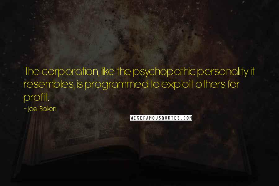 Joel Bakan Quotes: The corporation, like the psychopathic personality it resembles, is programmed to exploit others for profit.