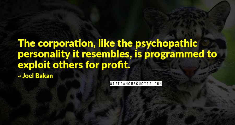 Joel Bakan Quotes: The corporation, like the psychopathic personality it resembles, is programmed to exploit others for profit.