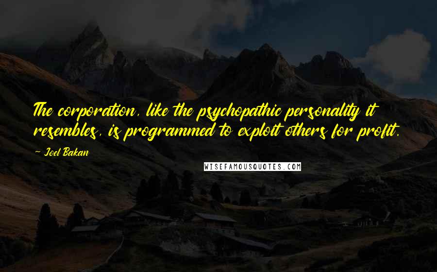 Joel Bakan Quotes: The corporation, like the psychopathic personality it resembles, is programmed to exploit others for profit.