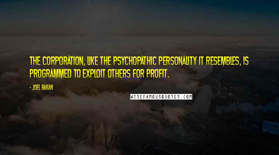 Joel Bakan Quotes: The corporation, like the psychopathic personality it resembles, is programmed to exploit others for profit.