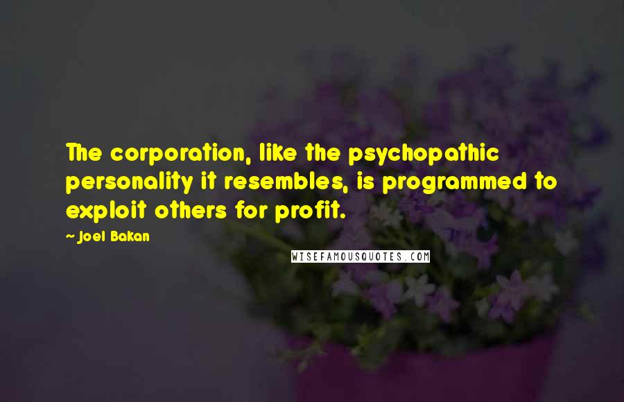 Joel Bakan Quotes: The corporation, like the psychopathic personality it resembles, is programmed to exploit others for profit.