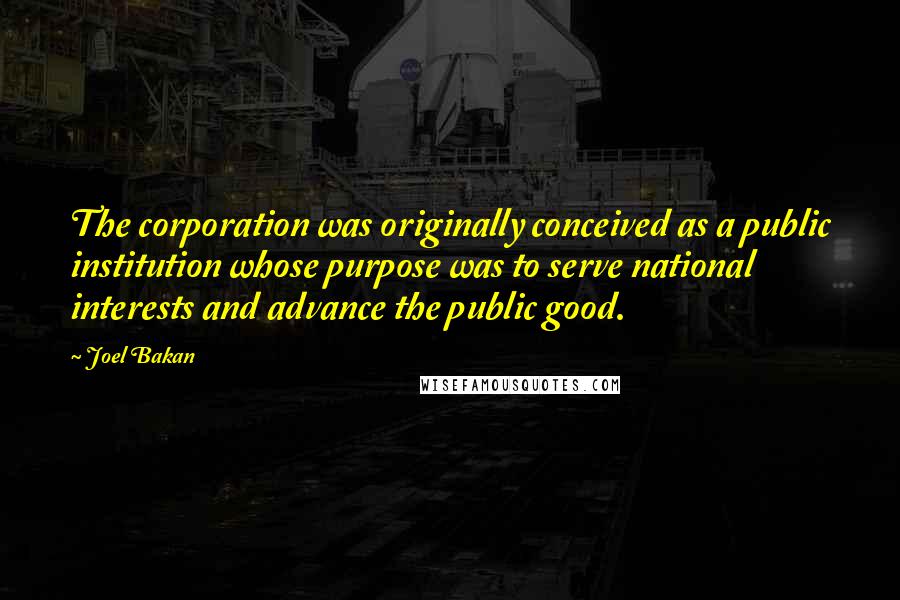 Joel Bakan Quotes: The corporation was originally conceived as a public institution whose purpose was to serve national interests and advance the public good.