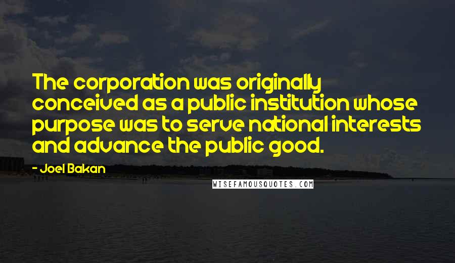 Joel Bakan Quotes: The corporation was originally conceived as a public institution whose purpose was to serve national interests and advance the public good.