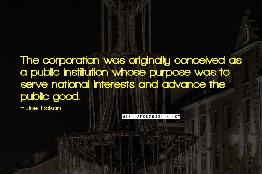 Joel Bakan Quotes: The corporation was originally conceived as a public institution whose purpose was to serve national interests and advance the public good.