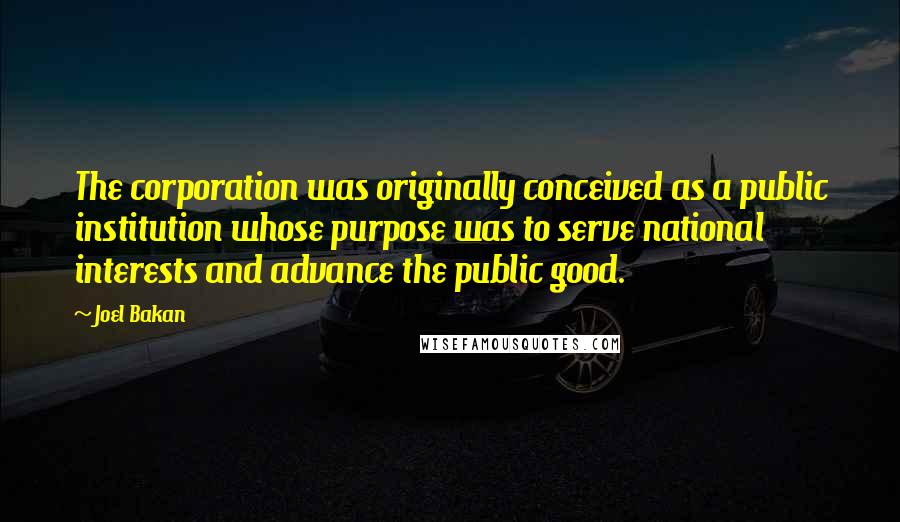 Joel Bakan Quotes: The corporation was originally conceived as a public institution whose purpose was to serve national interests and advance the public good.