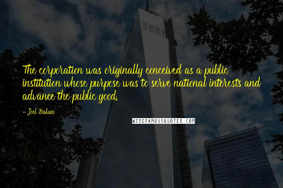 Joel Bakan Quotes: The corporation was originally conceived as a public institution whose purpose was to serve national interests and advance the public good.