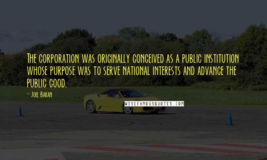 Joel Bakan Quotes: The corporation was originally conceived as a public institution whose purpose was to serve national interests and advance the public good.