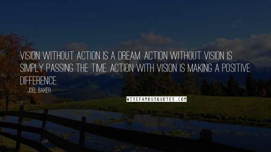 Joel Baker Quotes: Vision without action is a dream. Action without vision is simply passing the time. Action with Vision is making a positive difference.
