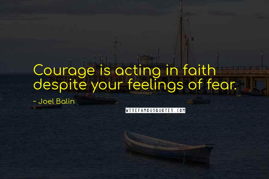 Joel Balin Quotes: Courage is acting in faith despite your feelings of fear.