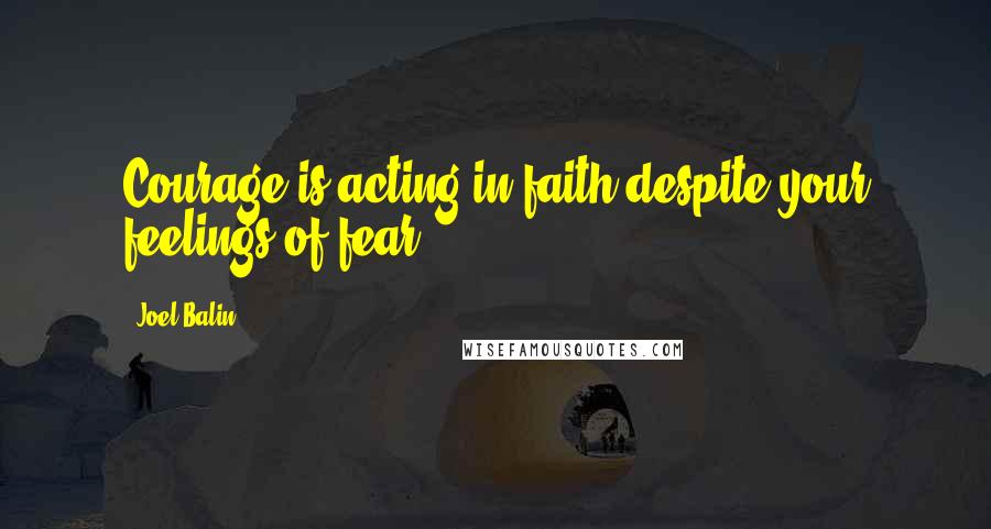 Joel Balin Quotes: Courage is acting in faith despite your feelings of fear.