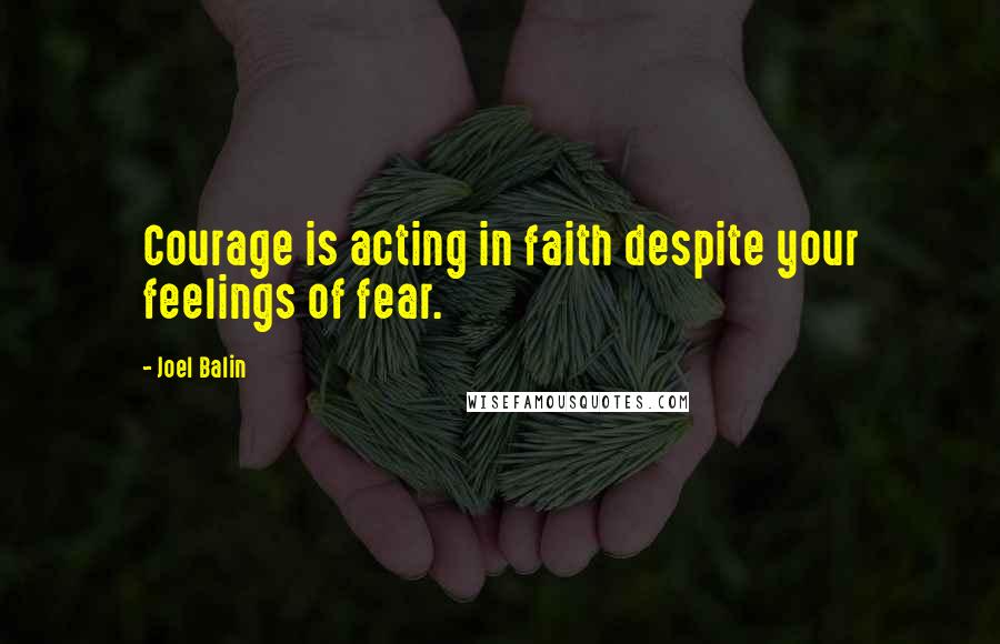 Joel Balin Quotes: Courage is acting in faith despite your feelings of fear.