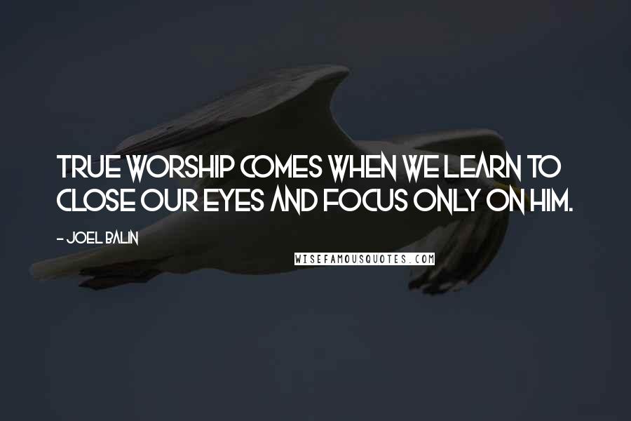 Joel Balin Quotes: True worship comes when we learn to close our eyes and focus only on Him.